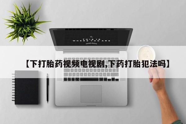 堕胎药购买联系【下打胎药视频电视剧,下药打胎犯法吗】