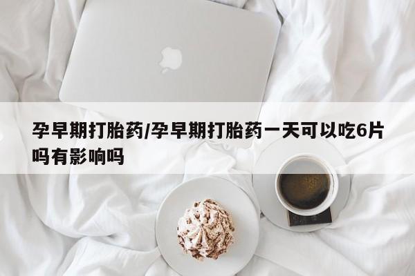 堕胎药购买联系孕早期打胎药/孕早期打胎药一天可以吃6片吗有影响吗