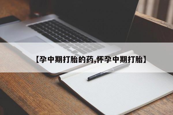 堕胎药购买联系【孕中期打胎的药,怀孕中期打胎】